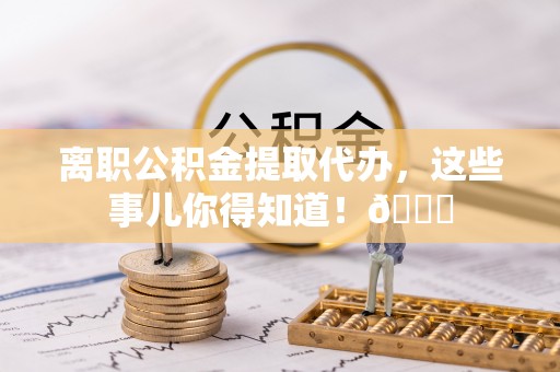 万源离职公积金提取代办，这些事儿你得知道！😎