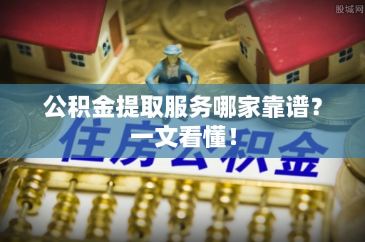 万源公积金提取服务哪家靠谱？一文看懂！