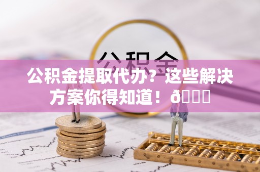 万源公积金提取代办？这些解决方案你得知道！😎