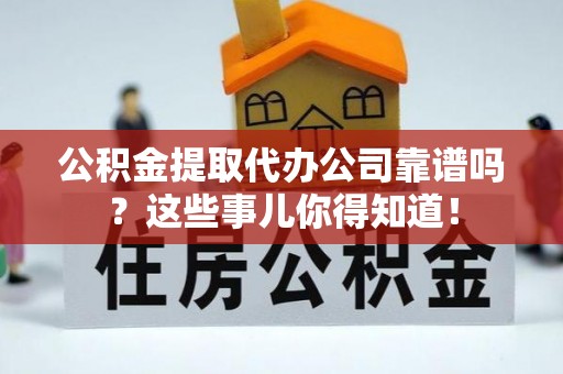 万源公积金提取代办公司靠谱吗？这些事儿你得知道！