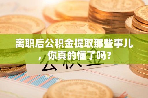 万源离职后公积金提取那些事儿，你真的懂了吗？