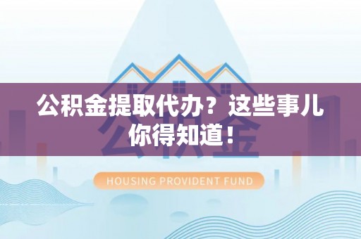 万源公积金提取代办？这些事儿你得知道！