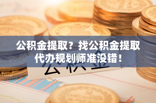 万源公积金提取？找公积金提取代办规划师准没错！