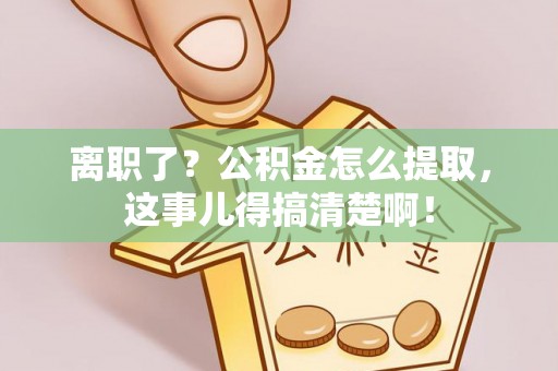 万源离职了？公积金怎么提取，这事儿得搞清楚啊！
