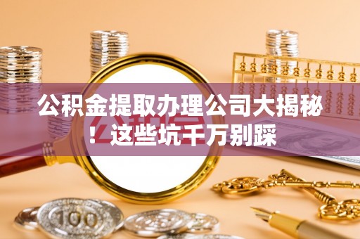万源公积金提取办理公司大揭秘！这些坑千万别踩