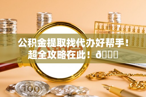 万源公积金提取找代办好帮手！超全攻略在此！😎