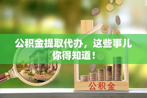 万源公积金提取代办，这些事儿你得知道！