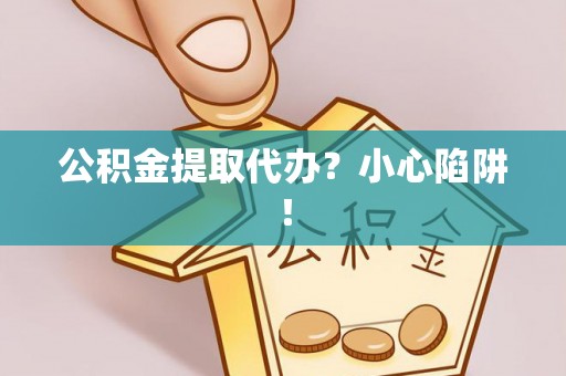 万源公积金提取代办？小心陷阱！