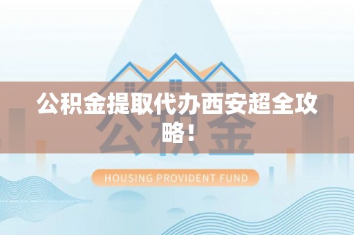 万源公积金提取代办西安超全攻略！