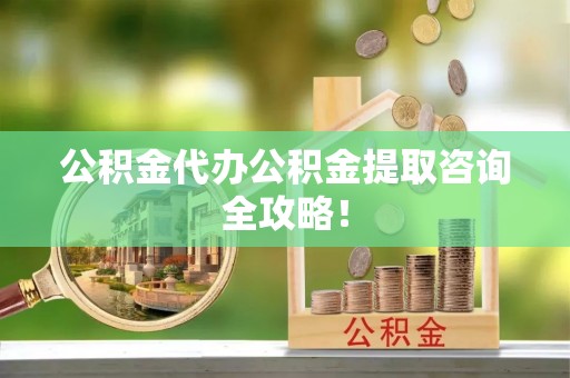 万源公积金代办公积金提取咨询全攻略！