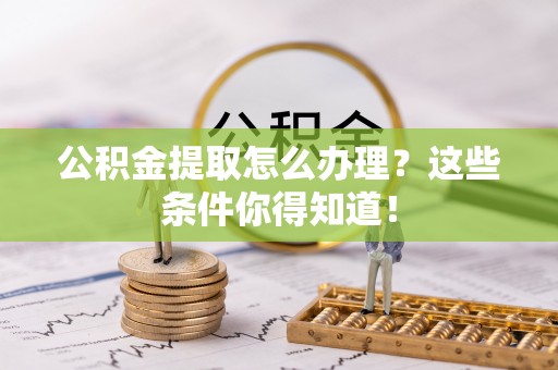 万源公积金提取怎么办理？这些条件你得知道！