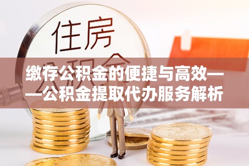万源缴存公积金的便捷与高效——公积金提取代办服务解析