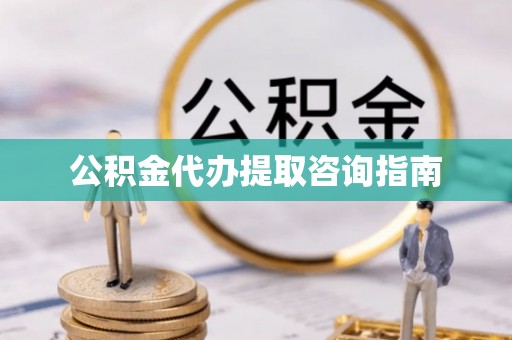 万源公积金代办提取咨询指南
