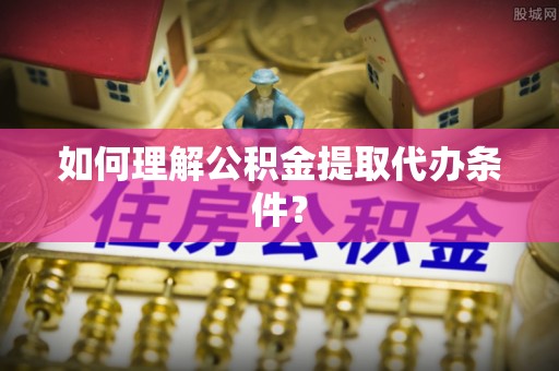 万源如何理解公积金提取代办条件？