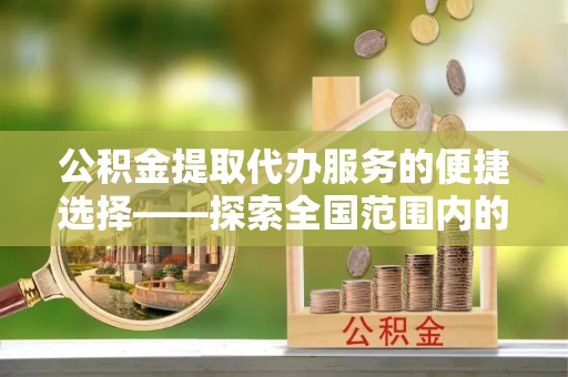 万源公积金提取代办服务的便捷选择——探索全国范围内的优质服务提供商