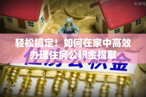 万源轻松搞定！如何在家中高效办理住房公积金提取