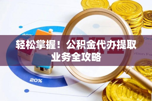 万源轻松掌握！公积金代办提取业务全攻略