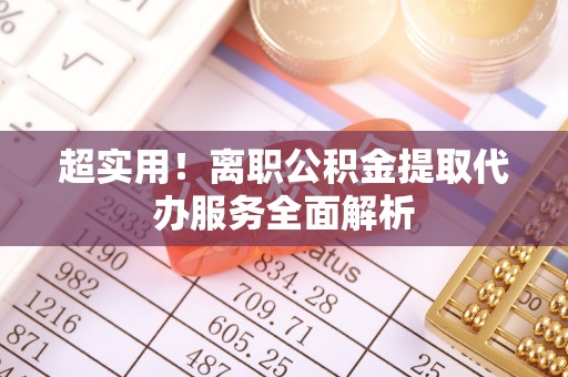 万源超实用！离职公积金提取代办服务全面解析