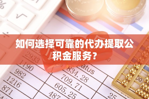 万源如何选择可靠的代办提取公积金服务？