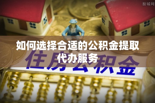 万源如何选择合适的公积金提取代办服务