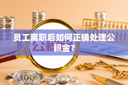 万源员工离职后如何正确处理公积金？