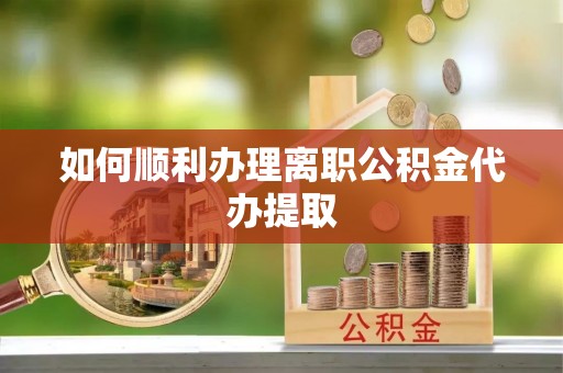 万源如何顺利办理离职公积金代办提取