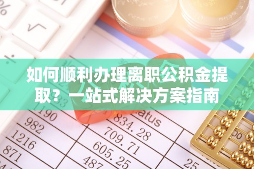 万源如何顺利办理离职公积金提取？一站式解决方案指南