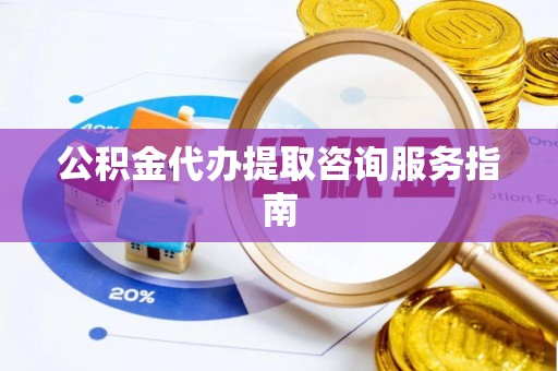 万源公积金代办提取咨询服务指南