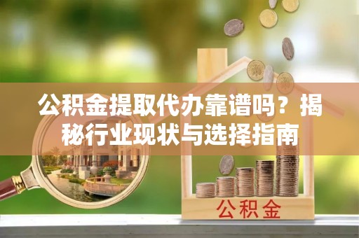 万源公积金提取代办靠谱吗？揭秘行业现状与选择指南
