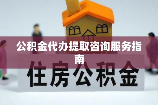 万源公积金代办提取咨询服务指南
