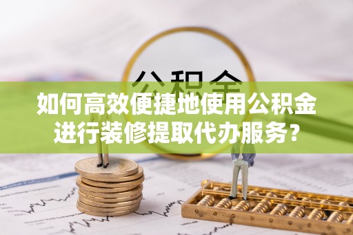 万源如何高效便捷地使用公积金进行装修提取代办服务？