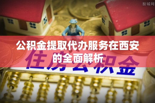 万源公积金提取代办服务在西安的全面解析