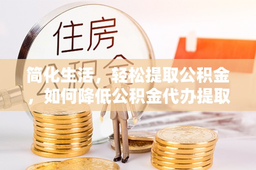 万源简化生活，轻松提取公积金，如何降低公积金代办提取的费用？