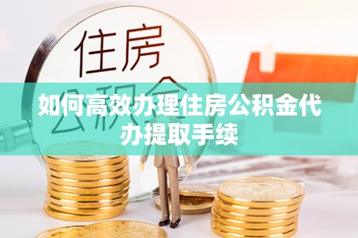 万源如何高效办理住房公积金代办提取手续