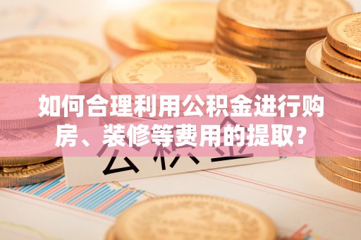 万源如何合理利用公积金进行购房、装修等费用的提取？