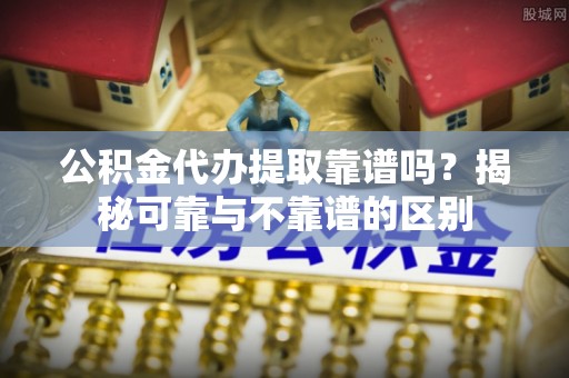 万源公积金代办提取靠谱吗？揭秘可靠与不靠谱的区别