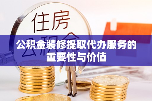 万源公积金装修提取代办服务的重要性与价值