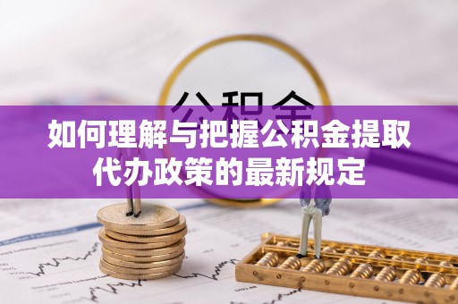 万源如何理解与把握公积金提取代办政策的最新规定