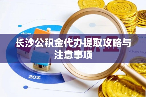 万源长沙公积金代办提取攻略与注意事项