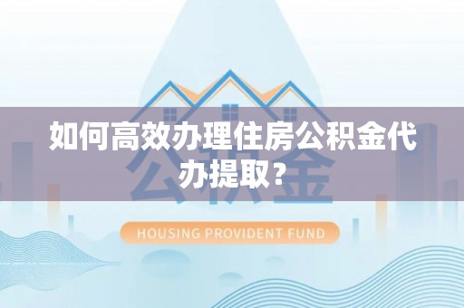 万源如何高效办理住房公积金代办提取？