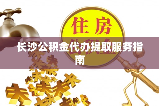 万源长沙公积金代办提取服务指南