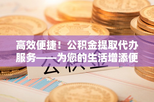 万源高效便捷！公积金提取代办服务——为您的生活增添便利