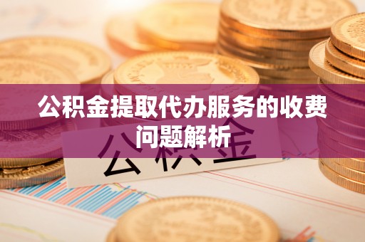 万源公积金提取代办服务的收费问题解析