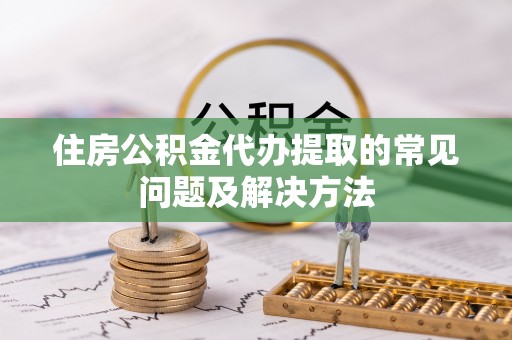 万源住房公积金代办提取的常见问题及解决方法