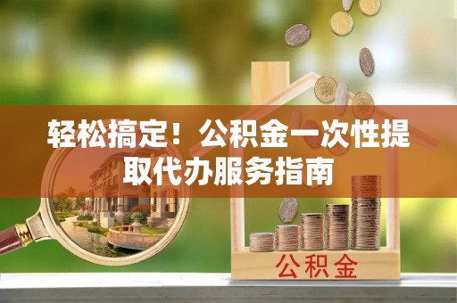 万源轻松搞定！公积金一次性提取代办服务指南