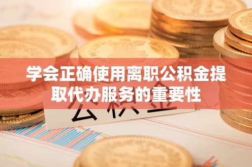 万源学会正确使用离职公积金提取代办服务的重要性