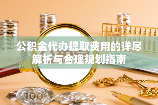 万源公积金代办提取费用的详尽解析与合理规划指南