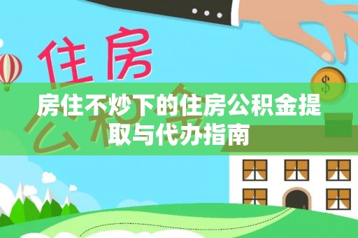 万源房住不炒下的住房公积金提取与代办指南