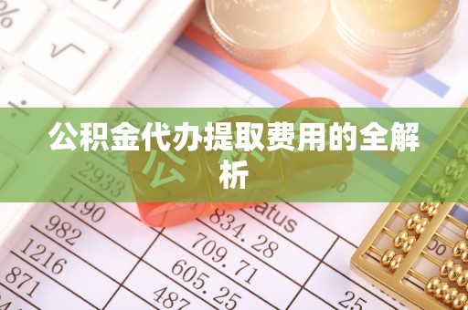 万源公积金代办提取费用的全解析