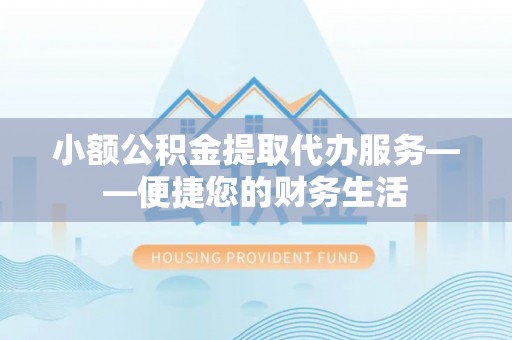 万源小额公积金提取代办服务——便捷您的财务生活